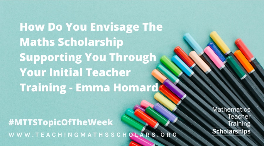 Emma Homard talks about how she envisages the Maths Scholarships supporting her through Initial Teacher Training