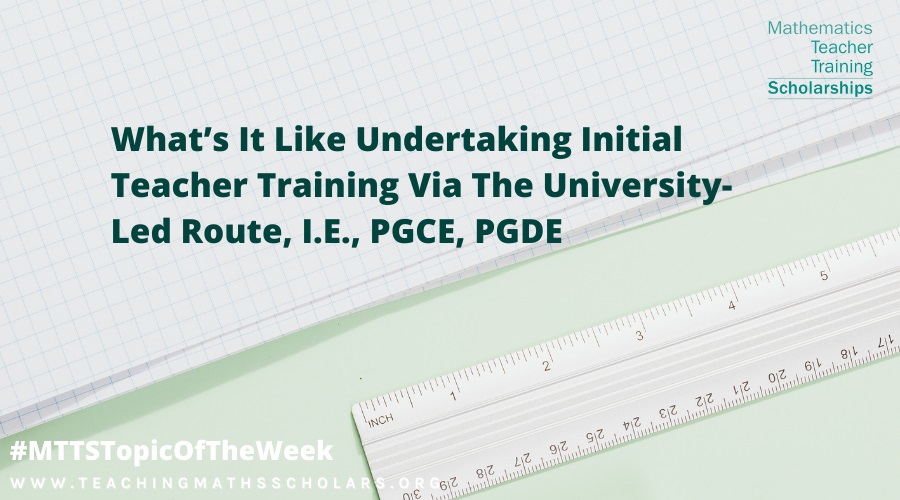 A Maths Scholar shares what it's like undertaking initial teacher training (ITT) via the university-led route, i.e., PGCE, PGDE  