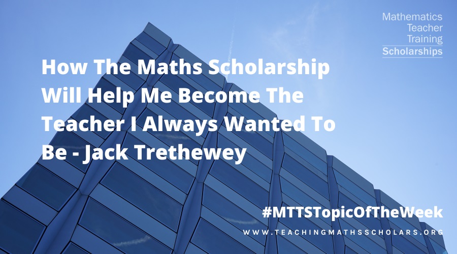 Jack Trethewey talks about how the maths scholarships will support him in being the teacher he always wanted to be.